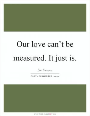 Our love can’t be measured. It just is Picture Quote #1