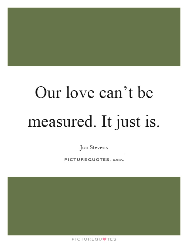 Our love can't be measured. It just is Picture Quote #1