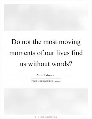 Do not the most moving moments of our lives find us without words? Picture Quote #1