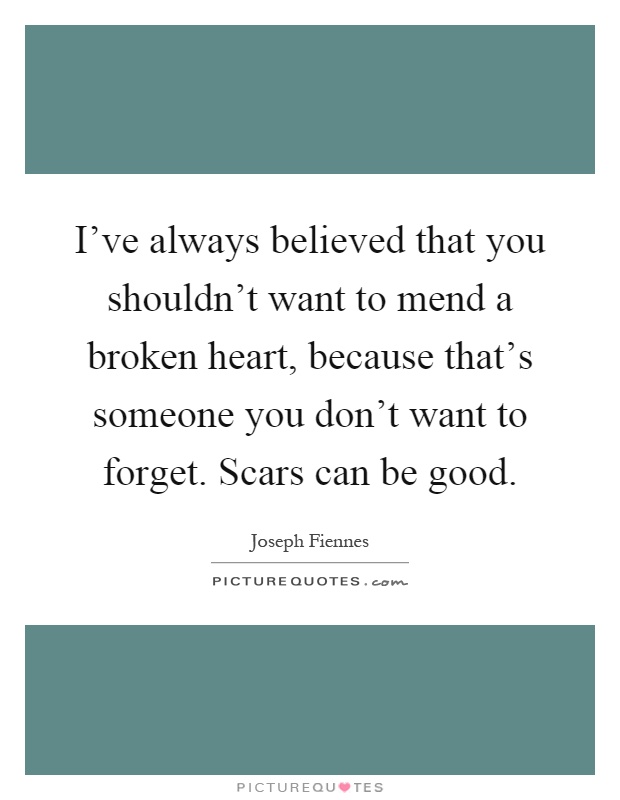 I've always believed that you shouldn't want to mend a broken heart, because that's someone you don't want to forget. Scars can be good Picture Quote #1