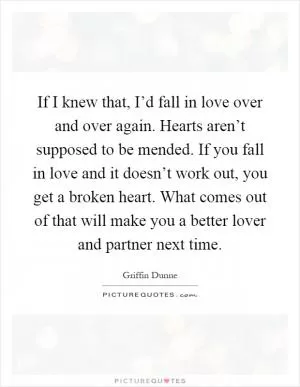 If I knew that, I’d fall in love over and over again. Hearts aren’t supposed to be mended. If you fall in love and it doesn’t work out, you get a broken heart. What comes out of that will make you a better lover and partner next time Picture Quote #1