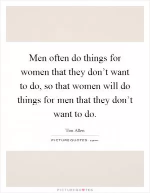 Men often do things for women that they don’t want to do, so that women will do things for men that they don’t want to do Picture Quote #1