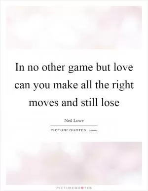 In no other game but love can you make all the right moves and still lose Picture Quote #1