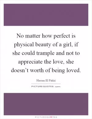 No matter how perfect is physical beauty of a girl, if she could trample and not to appreciate the love, she doesn’t worth of being loved Picture Quote #1