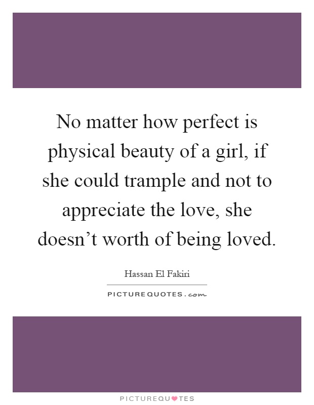 No matter how perfect is physical beauty of a girl, if she could trample and not to appreciate the love, she doesn't worth of being loved Picture Quote #1