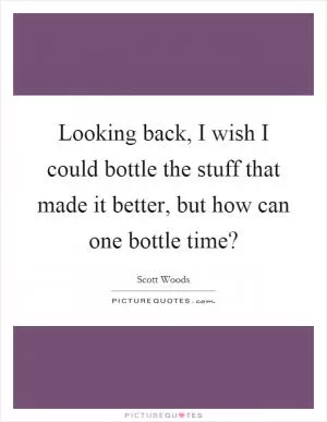 Looking back, I wish I could bottle the stuff that made it better, but how can one bottle time? Picture Quote #1