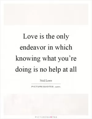 Love is the only endeavor in which knowing what you’re doing is no help at all Picture Quote #1