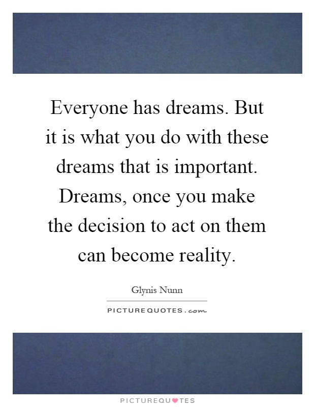 Everyone has dreams. But it is what you do with these dreams that is important. Dreams, once you make the decision to act on them can become reality Picture Quote #1