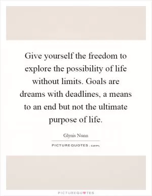 Give yourself the freedom to explore the possibility of life without limits. Goals are dreams with deadlines, a means to an end but not the ultimate purpose of life Picture Quote #1