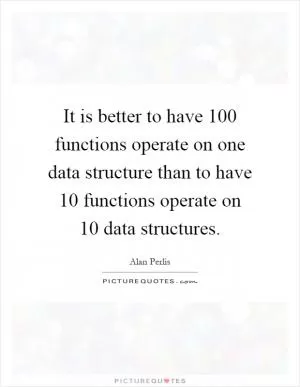 It is better to have 100 functions operate on one data structure than to have 10 functions operate on 10 data structures Picture Quote #1