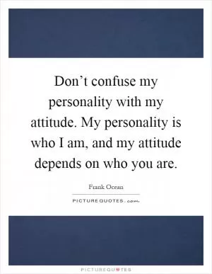 Don’t confuse my personality with my attitude. My personality is who I am, and my attitude depends on who you are Picture Quote #1