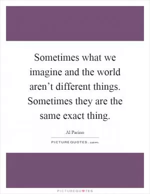 Sometimes what we imagine and the world aren’t different things. Sometimes they are the same exact thing Picture Quote #1