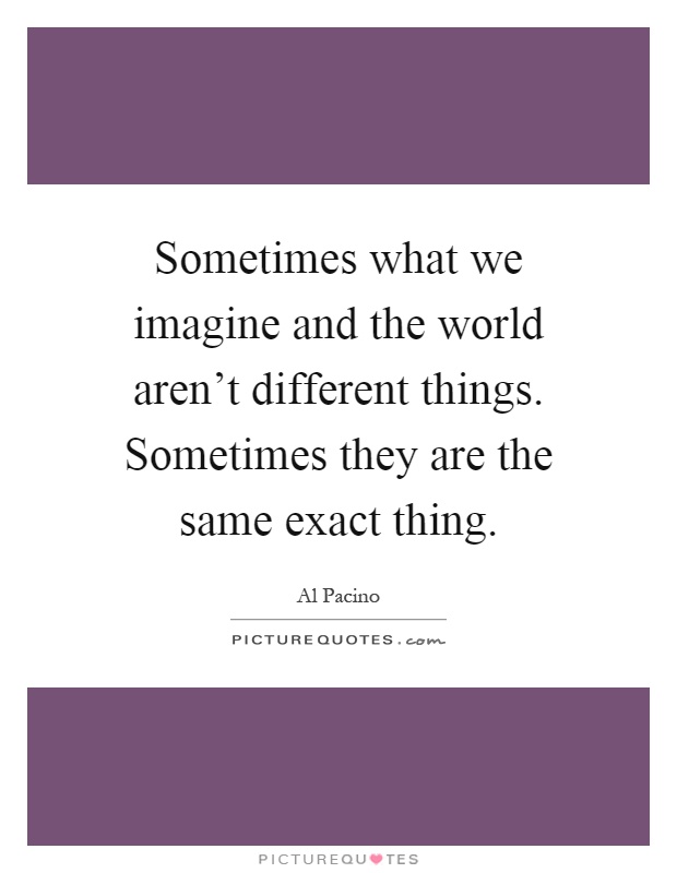 Sometimes what we imagine and the world aren't different things. Sometimes they are the same exact thing Picture Quote #1