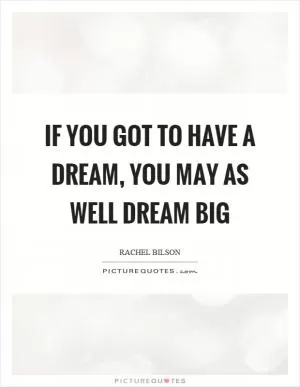If you got to have a dream, you may as well dream big Picture Quote #1