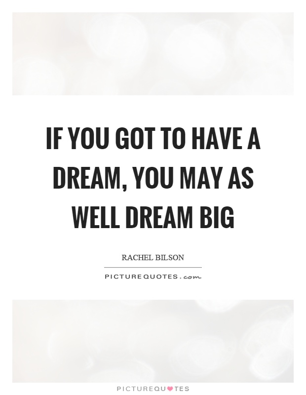If you got to have a dream, you may as well dream big Picture Quote #1