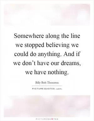 Somewhere along the line we stopped believing we could do anything. And if we don’t have our dreams, we have nothing Picture Quote #1