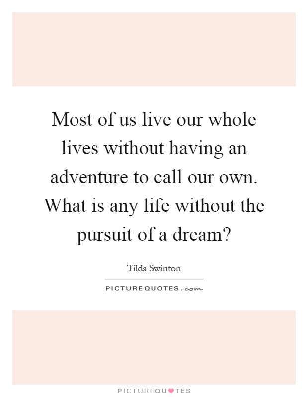 Most of us live our whole lives without having an adventure to call our own. What is any life without the pursuit of a dream? Picture Quote #1
