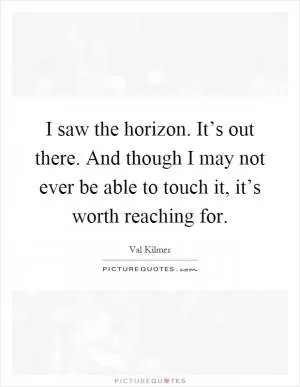 I saw the horizon. It’s out there. And though I may not ever be able to touch it, it’s worth reaching for Picture Quote #1