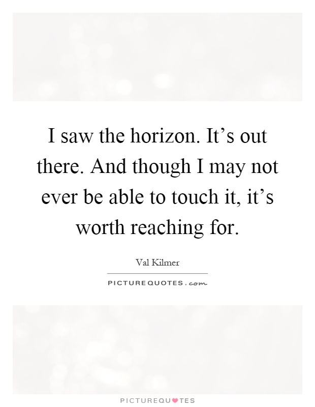 I saw the horizon. It's out there. And though I may not ever be able to touch it, it's worth reaching for Picture Quote #1