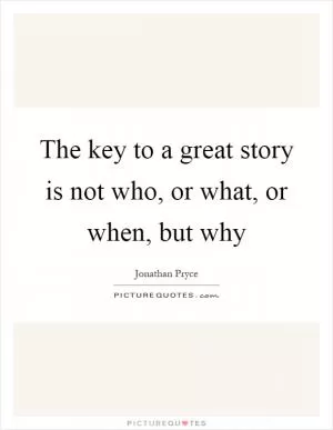 The key to a great story is not who, or what, or when, but why Picture Quote #1