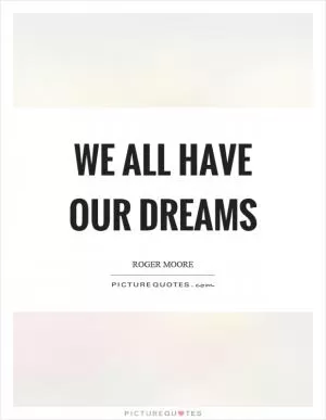 We all have our dreams Picture Quote #1