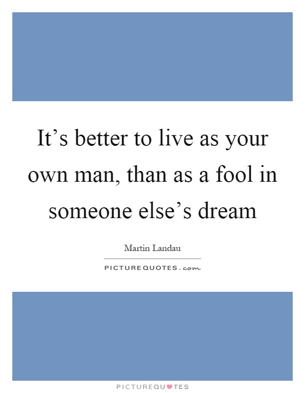 It's better to live as your own man, than as a fool in someone else's dream Picture Quote #1