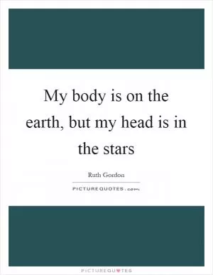 My body is on the earth, but my head is in the stars Picture Quote #1