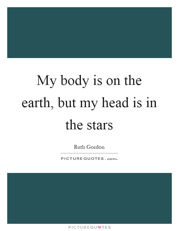 My body is on the earth, but my head is in the stars Picture Quote #1