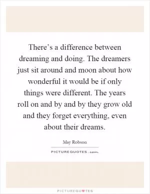 There’s a difference between dreaming and doing. The dreamers just sit around and moon about how wonderful it would be if only things were different. The years roll on and by and by they grow old and they forget everything, even about their dreams Picture Quote #1