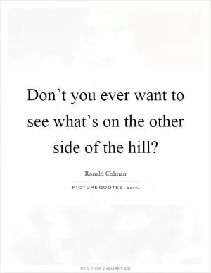 Don’t you ever want to see what’s on the other side of the hill? Picture Quote #1