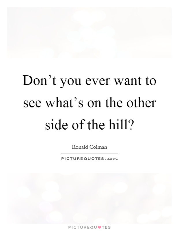Don't you ever want to see what's on the other side of the hill? Picture Quote #1