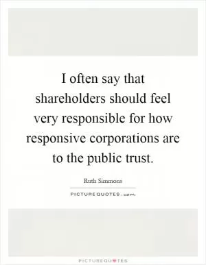 I often say that shareholders should feel very responsible for how responsive corporations are to the public trust Picture Quote #1