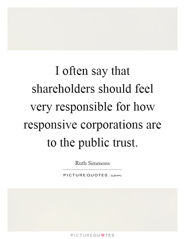 I often say that shareholders should feel very responsible for how responsive corporations are to the public trust Picture Quote #1