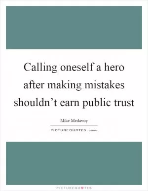 Calling oneself a hero after making mistakes shouldn’t earn public trust Picture Quote #1