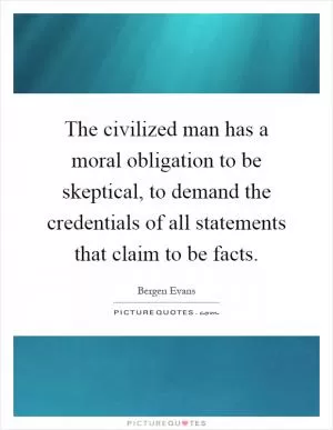 The civilized man has a moral obligation to be skeptical, to demand the credentials of all statements that claim to be facts Picture Quote #1