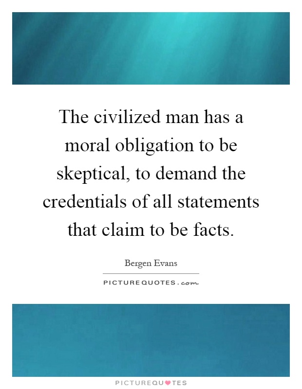 The civilized man has a moral obligation to be skeptical, to demand the credentials of all statements that claim to be facts Picture Quote #1