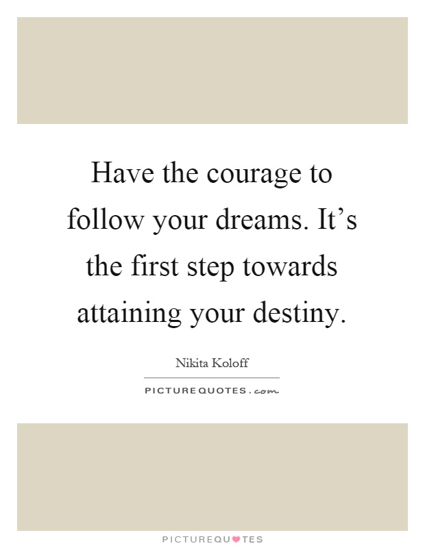 Have the courage to follow your dreams. It's the first step towards attaining your destiny Picture Quote #1