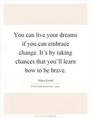 You can live your dreams if you can embrace change. It’s by taking chances that you’ll learn how to be brave Picture Quote #1