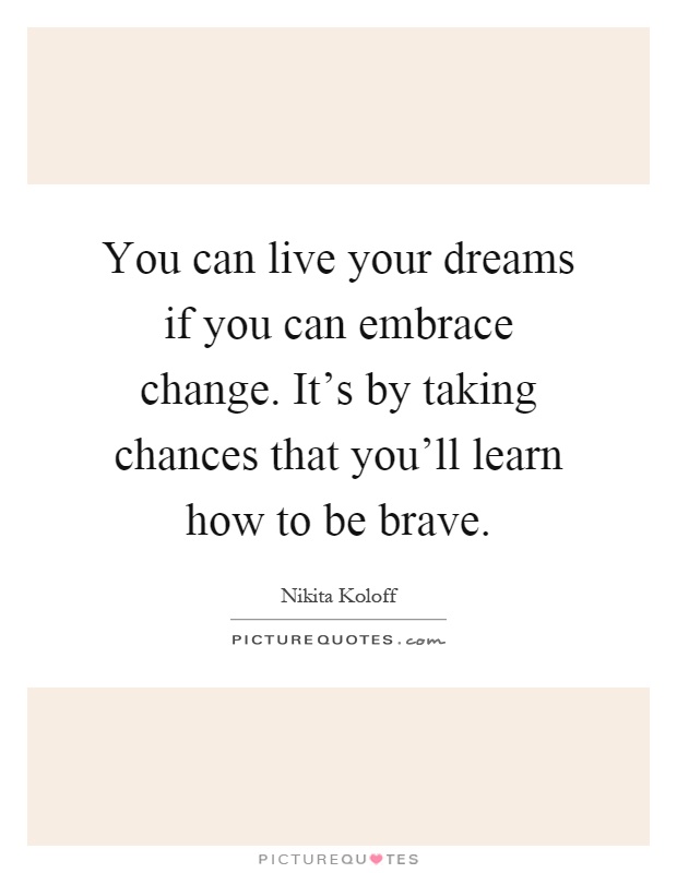 You can live your dreams if you can embrace change. It's by taking chances that you'll learn how to be brave Picture Quote #1