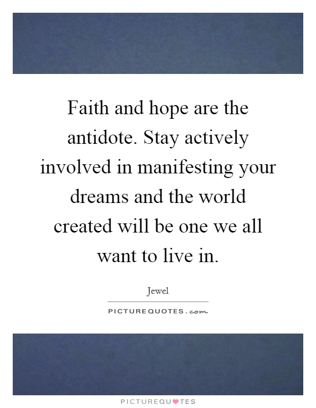 Faith and hope are the antidote. Stay actively involved in manifesting your dreams and the world created will be one we all want to live in Picture Quote #1