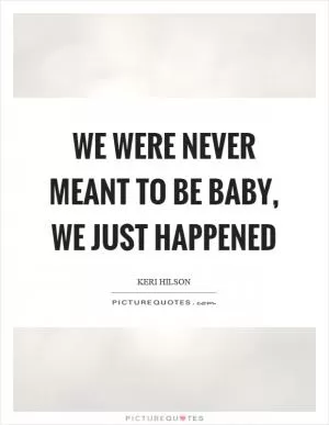 We were never meant to be baby, we just happened Picture Quote #1