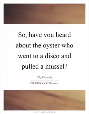 So, have you heard about the oyster who went to a disco and pulled a mussel? Picture Quote #1