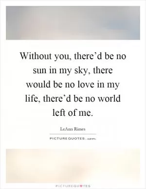 Without you, there’d be no sun in my sky, there would be no love in my life, there’d be no world left of me Picture Quote #1