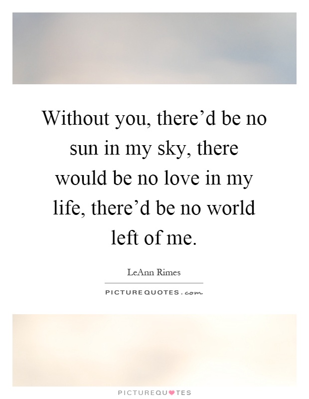 Without you, there'd be no sun in my sky, there would be no love in my life, there'd be no world left of me Picture Quote #1