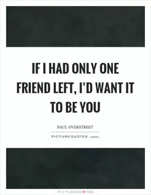 If I had only one friend left, I’d want it to be you Picture Quote #1