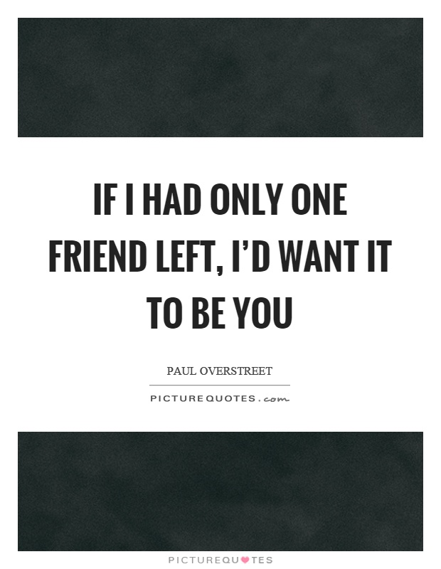 If I had only one friend left, I'd want it to be you Picture Quote #1