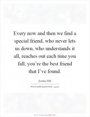 Every now and then we find a special friend, who never lets us down, who understands it all, reaches out each time you fall, you’re the best friend that I’ve found Picture Quote #1