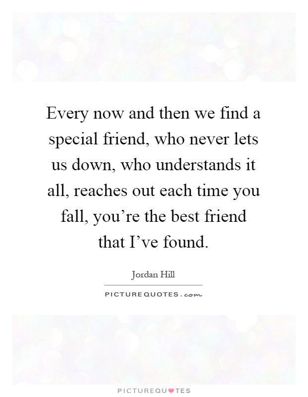 Every now and then we find a special friend, who never lets us down, who understands it all, reaches out each time you fall, you're the best friend that I've found Picture Quote #1