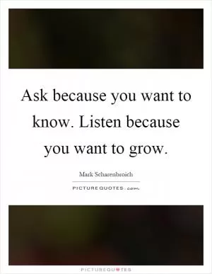 Ask because you want to know. Listen because you want to grow Picture Quote #1