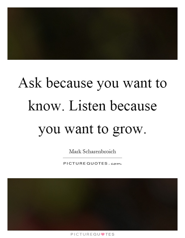 Ask because you want to know. Listen because you want to grow Picture Quote #1